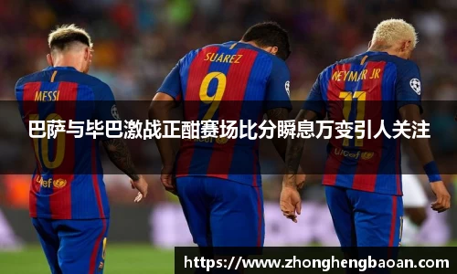 巴萨与毕巴激战正酣赛场比分瞬息万变引人关注